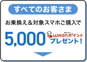 【すべてのお客さま対象】お乗換え＆対象スマホご購入で5,000電子マネーWAONポイントプレゼント！