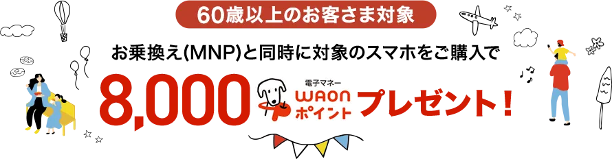 【60歳以上のお客さま対象】お乗換え(MNP)と同時に対象のスマホをご購入で8,000電磁マネーWAONポイントプレゼント!