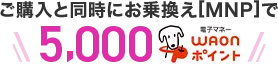 ご購入と同時にお乗換え[MNP]で5,000WAONポイント