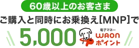 【60歳以上のお客さま】ご購入と同時にお乗換え[MNP]で5,000WAONポイント
