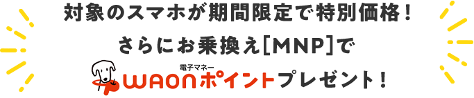 対象のスマホが期間限定で特別価格！さらにお乗換え[MNP]でWAONポイントプレゼント！