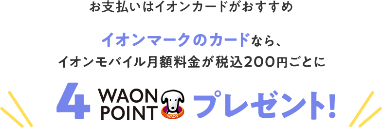 お支払いはイオンカードがおすすめ イオンマークのカードなら、イオンモバイル月額料金が税込200円ごとに4WAONPOINTプレゼント！