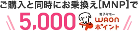 ご購入と同時にお乗換え[MNP]で5,000WAONポイント