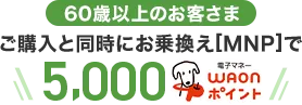 【60歳以上のお客さま】ご購入と同時にお乗換え[MNP]で5,000WAONポイント