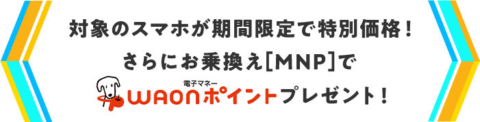 対象のスマホが期間限定で特別価格！さらにお乗換え[MNP]でWAONポイントプレゼント！