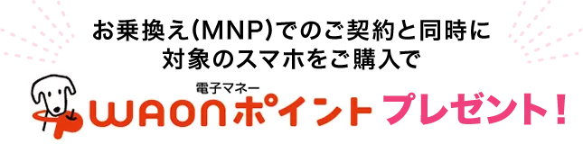 お乗換え(MNP)でのご契約と同時に対象のスマホをご購入で電子マネーWAONポイントプレゼント!