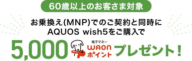 【60歳以上のお客さま対象】お乗換え(MNP)でのご契約と同時にAQUOS wish5をご購入で5,000電子マネーWAONポイントプレゼント!