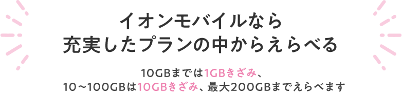 【イオンモバイルなら充実したプランの中からえらべる】1GB～10GBまでは1GBきざみ、20GB～50GBは10GBきざみでプランをえらべます。