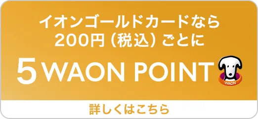 イオンゴールドカードなら200円（税込）ごとに5WAONPOINT 詳しくはこちら