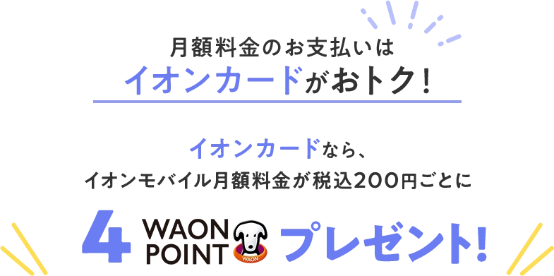月額料金のお支払いはイオンカードがおトク! イオンカードなら、イオンモバイル月額料金が税込200円ごとに4WAONPOINTプレゼント!