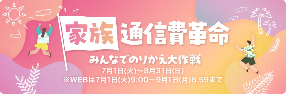 【家族通信費革命】みんなでのりかえ大作戦 7月1日(火)~8月31日(日)※WEBは7月1日(火)9:00~9月1日(月)8:59まで