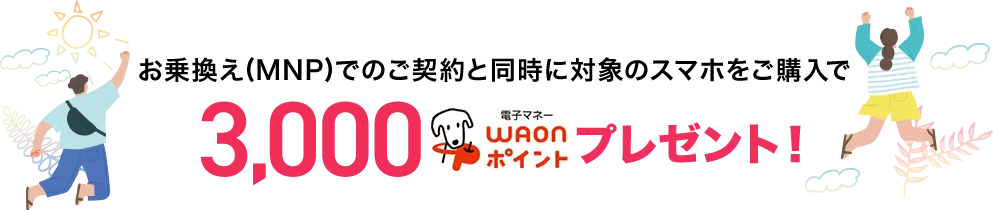 お乗換え(MNP)でのご契約と同時に対象のスマホをご購入で3,000電子マネーWAONポイントプレゼント!