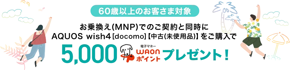 【60歳以上のお客さま対象】お乗換え(MNP)でのご契約と同時にAQUOS wish4[docomo]【中古(未使用品)】をご購入で5,000電子マネーWAONポイントプレゼント！