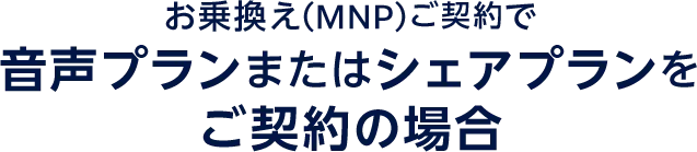 お乗換え(MNP)ご契約で音声プランまたはシェアプランをご契約の場合