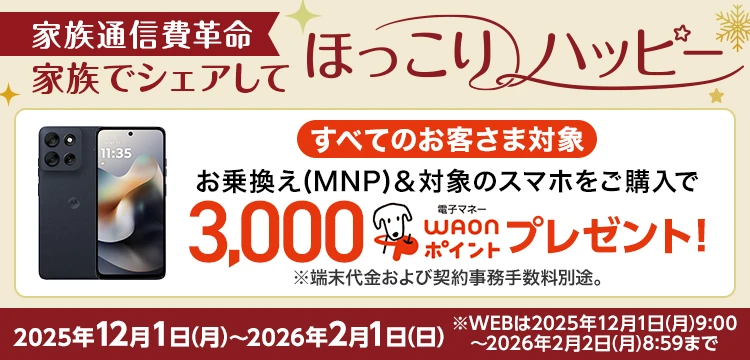 家族でシェアしてほっこりハッピー！［家族通信費革命］【すべてのお客さま対象】お乗換え(MNP)＆対象のスマホをご購入で3,000電子マネーWAONポイントプレゼント！