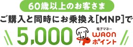 【60歳以上のお客さま】ご購入と同時にお乗換え[MNP]で5,000WAONポイント