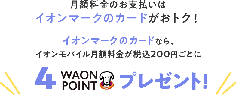 月額料金のお支払いはイオンマークのカードがおトク！ イオンマークのカードなら、イオンモバイル月額料金が税込200円ごとに4WAONPOINTプレゼント！