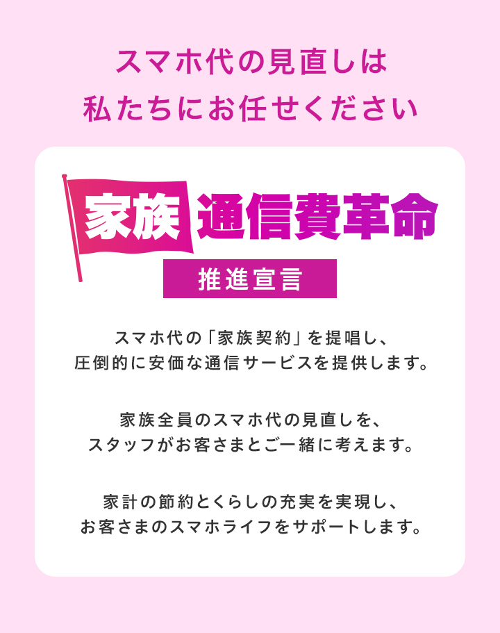 【家族通信費革命】推進宣言　スマホ代の見直しは私たちにお任せください