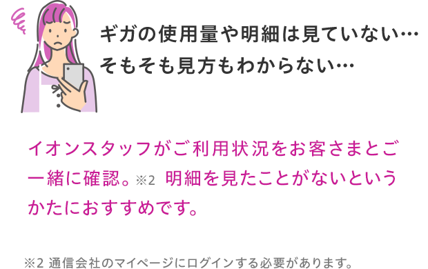 スタッフがご利用状況をお客さまとご一緒に確認しますので明細を見たことがないというかたにもおすすめです。